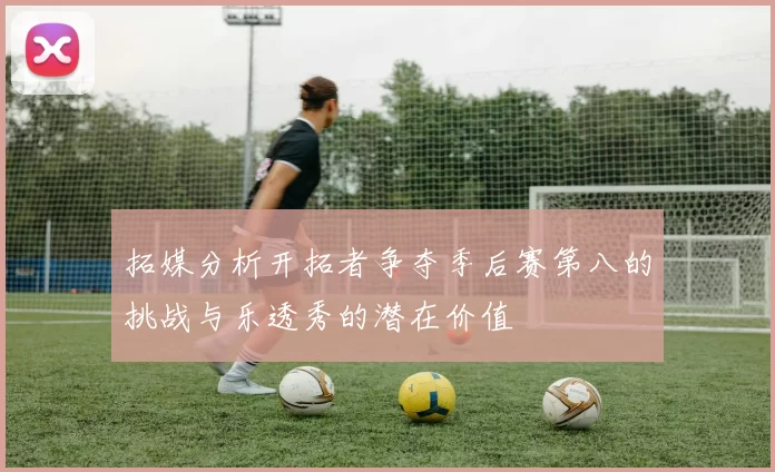 拓媒分析开拓者争夺季后赛第八的挑战与乐透秀的潜在价值