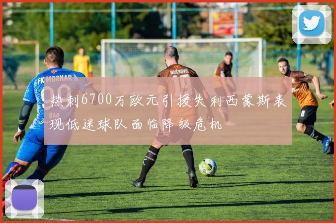 热刺6700万欧元引援失利西蒙斯表现低迷球队面临降级危机