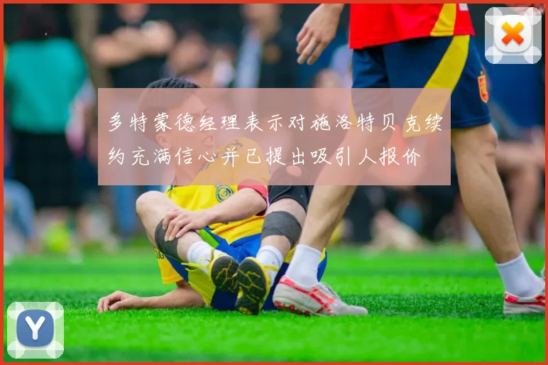 多特蒙德经理表示对施洛特贝克续约充满信心并已提出吸引人报价