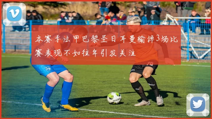 本赛季法甲巴黎圣日耳曼输掉3场比赛表现不如往年引发关注