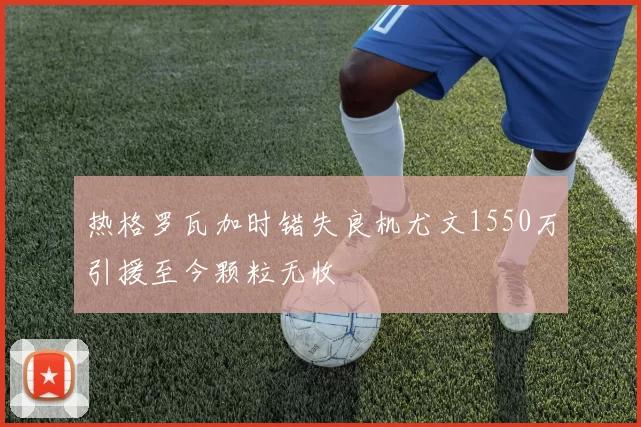 热格罗瓦加时错失良机尤文1550万引援至今颗粒无收
