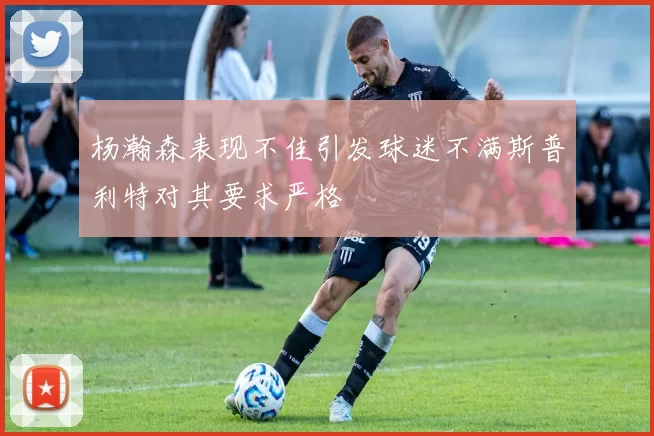 杨瀚森表现不佳引发球迷不满斯普利特对其要求严格