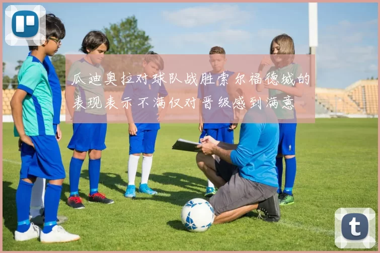瓜迪奥拉对球队战胜索尔福德城的表现表示不满仅对晋级感到满意