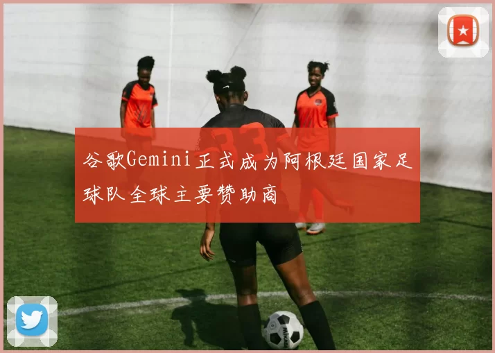 谷歌Gemini正式成为阿根廷国家足球队全球主要赞助商
