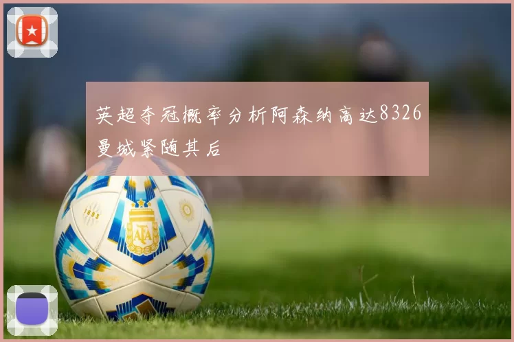 英超夺冠概率分析阿森纳高达8326曼城紧随其后