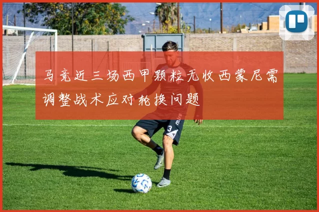 马竞近三场西甲颗粒无收西蒙尼需调整战术应对轮换问题