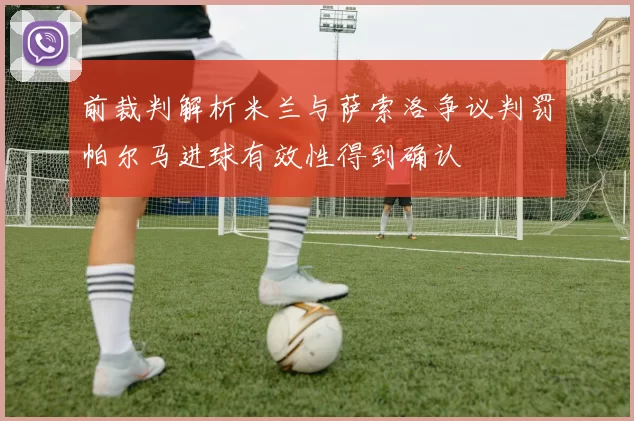 前裁判解析米兰与萨索洛争议判罚帕尔马进球有效性得到确认