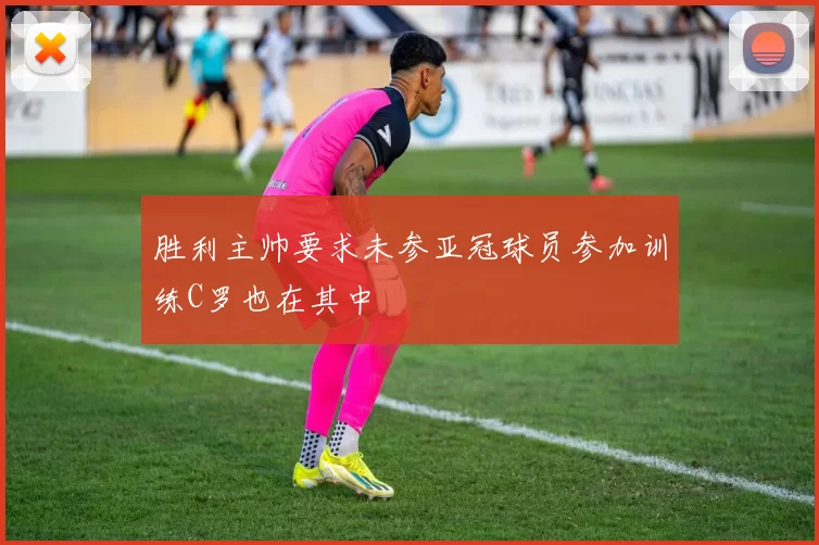 胜利主帅要求未参亚冠球员参加训练C罗也在其中
