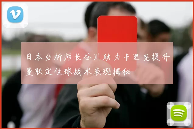 日本分析师长谷川助力卡里克提升曼联定位球战术表现揭秘