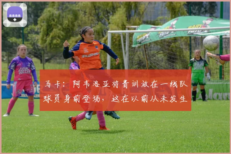 马卡：阿韦洛亚将青训放在一线队球员身前登场，这在以前从未发生