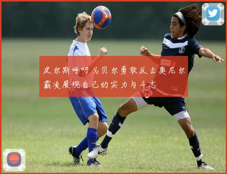 皮尔斯呼吁戈贝尔勇敢反击奥尼尔霸凌展现自己的实力与斗志