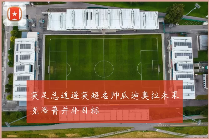 英足总追逐英超名帅瓜迪奥拉未果克洛普并非目标