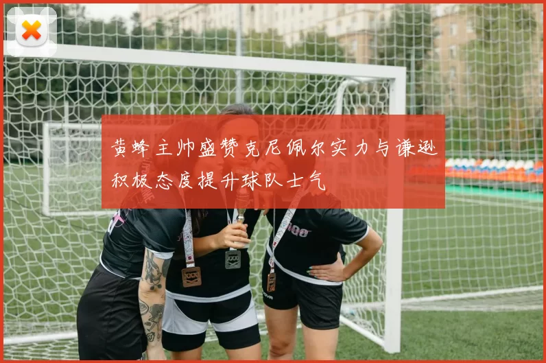 黄蜂主帅盛赞克尼佩尔实力与谦逊积极态度提升球队士气