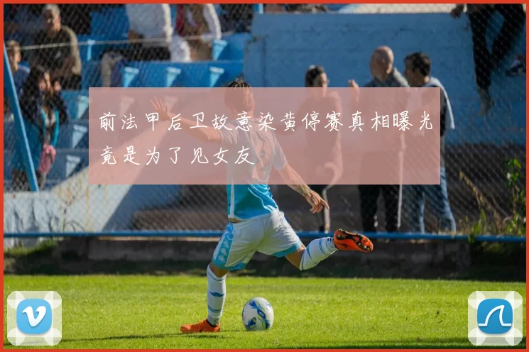 前法甲后卫故意染黄停赛真相曝光竟是为了见女友