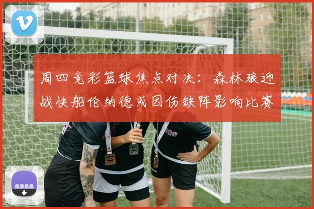 周四竞彩篮球焦点对决：森林狼迎战快船伦纳德或因伤缺阵影响比赛走势