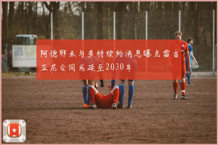 阿德耶米与多特续约消息曝光雷吉亚尼合同或延至2030年