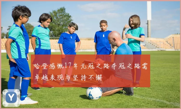 哈登感慨17年无冠之路夺冠之路需卓越表现与坚持不懈