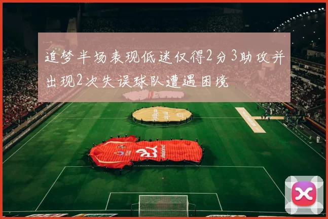 追梦半场表现低迷仅得2分3助攻并出现2次失误球队遭遇困境