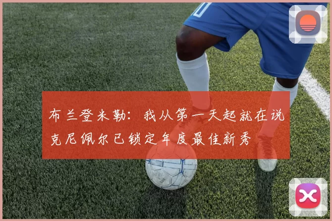 布兰登米勒：我从第一天起就在说克尼佩尔已锁定年度最佳新秀