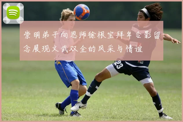 崇明弟子向恩师徐根宝拜年合影留念展现文武双全的风采与情谊