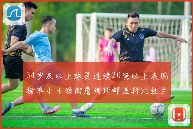 34岁及以上球员连续20场以上表现榜单小卡领衔詹姆斯邮差科比杜兰特上榜