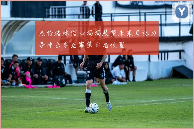 杰伦格林信心满满展望未来目标力争冲击季后赛第六名位置