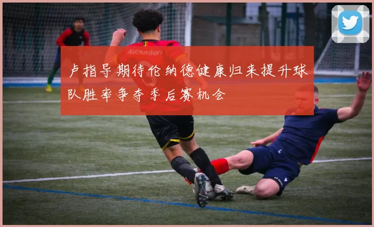 卢指导期待伦纳德健康归来提升球队胜率争夺季后赛机会