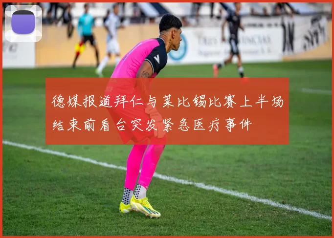 德媒报道拜仁与莱比锡比赛上半场结束前看台突发紧急医疗事件