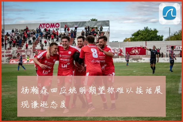 杨瀚森回应姚明期望称难以接话展现谦逊态度
