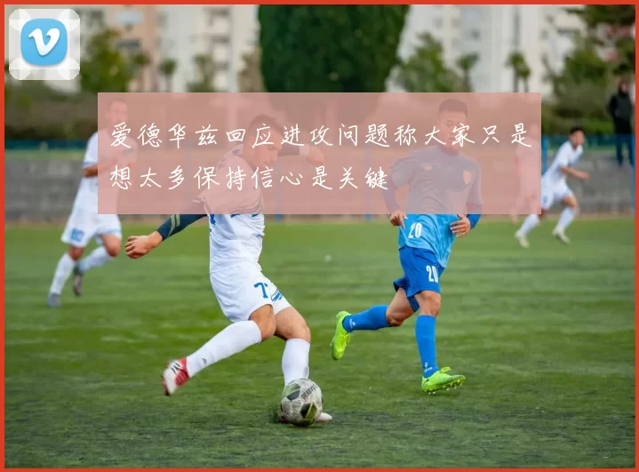爱德华兹回应进攻问题称大家只是想太多保持信心是关键