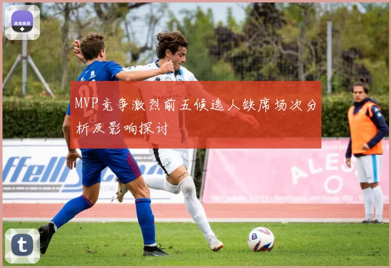 MVP竞争激烈前五候选人缺席场次分析及影响探讨