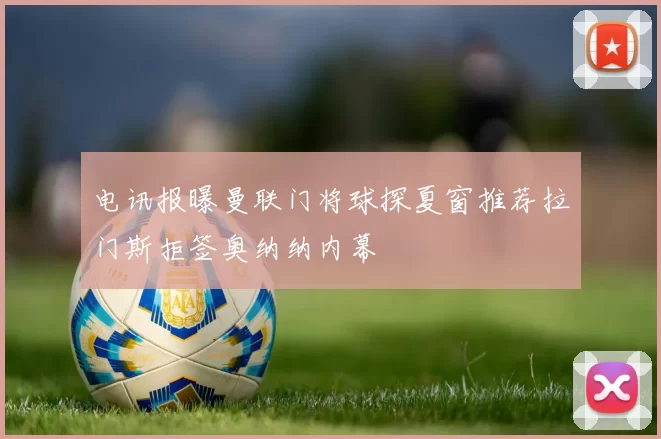 电讯报曝曼联门将球探夏窗推荐拉门斯拒签奥纳纳内幕